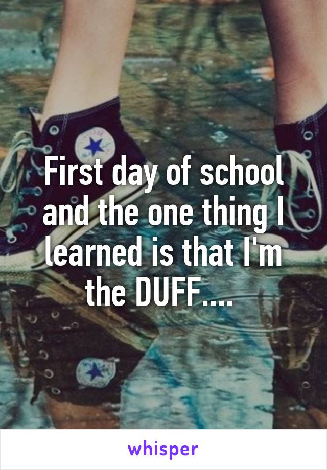 First day of school and the one thing I learned is that I'm the DUFF.... 