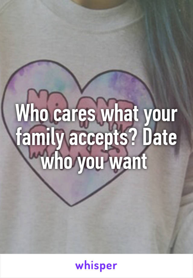 Who cares what your family accepts? Date who you want 