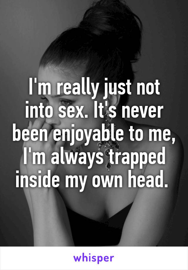 I'm really just not into sex. It's never been enjoyable to me, I'm always trapped inside my own head. 