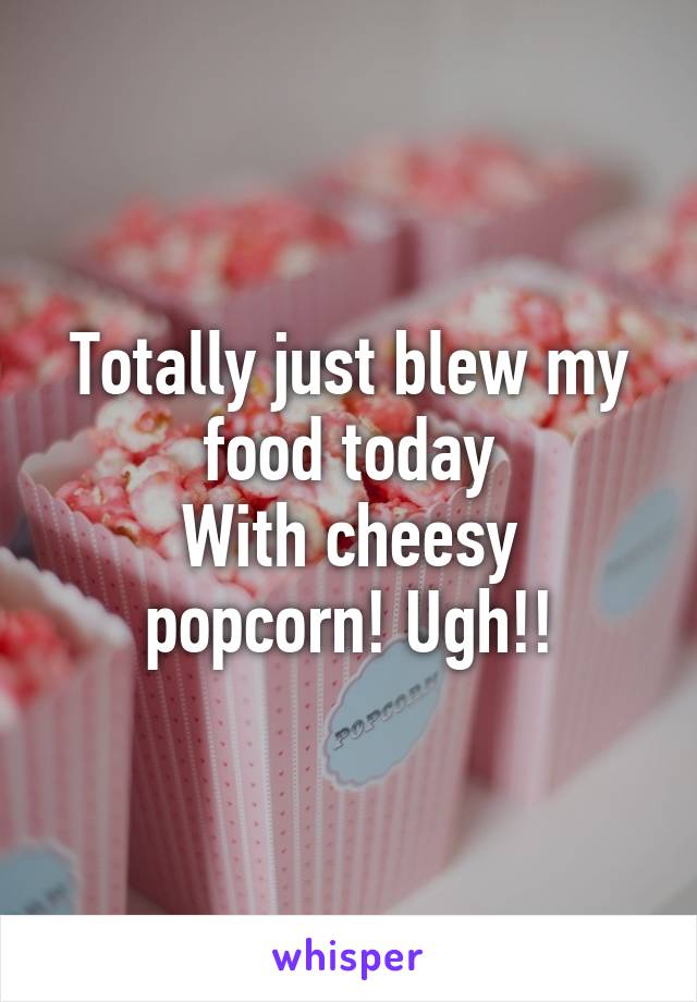 Totally just blew my food today
With cheesy popcorn! Ugh!!