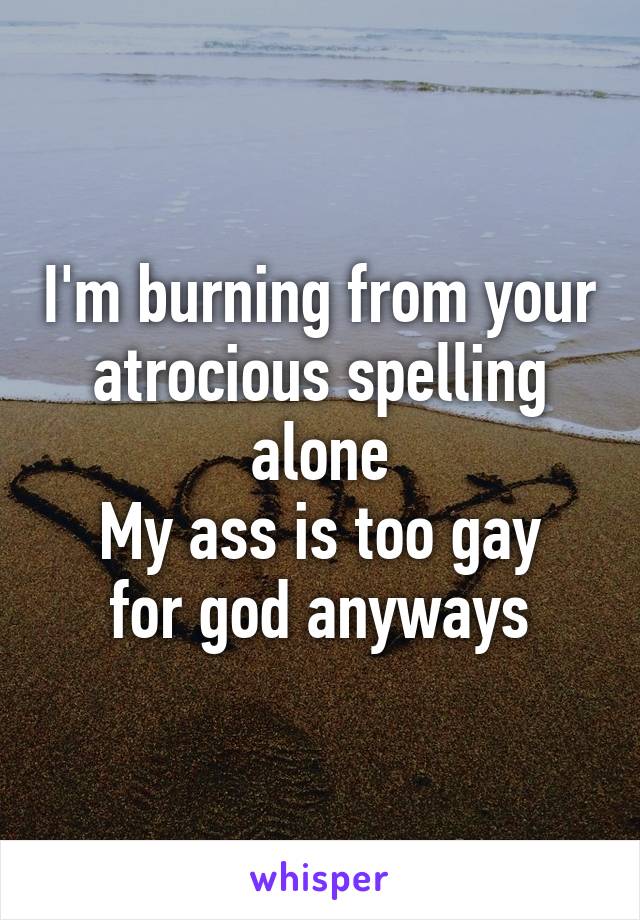 I'm burning from your atrocious spelling alone
My ass is too gay for god anyways