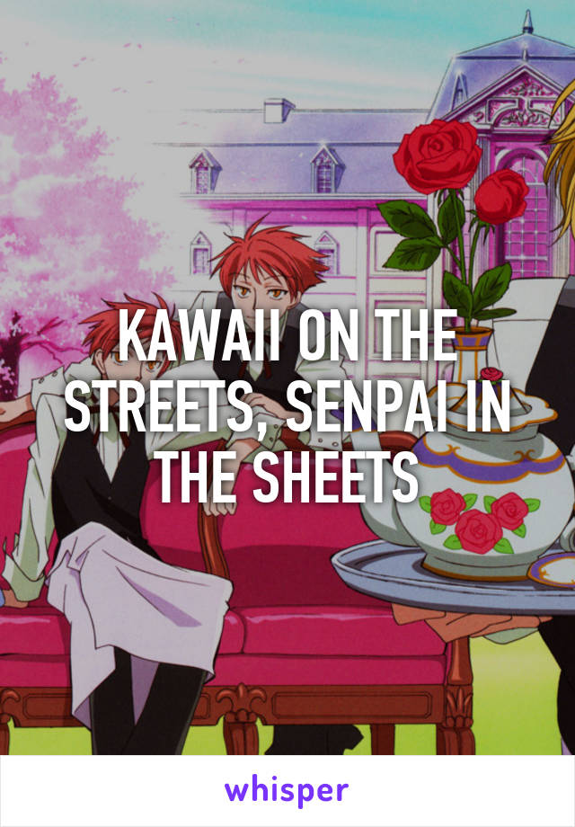 KAWAII ON THE STREETS, SENPAI IN THE SHEETS