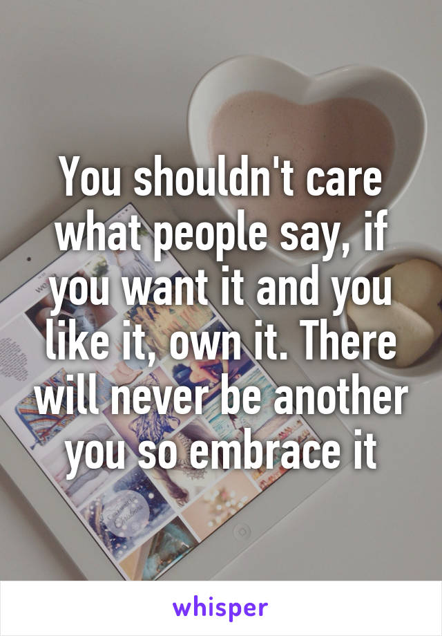 You shouldn't care what people say, if you want it and you like it, own it. There will never be another you so embrace it