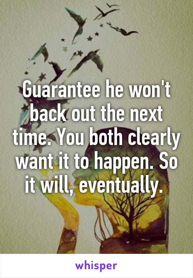 Guarantee he won't back out the next time. You both clearly want it to happen. So it will, eventually. 