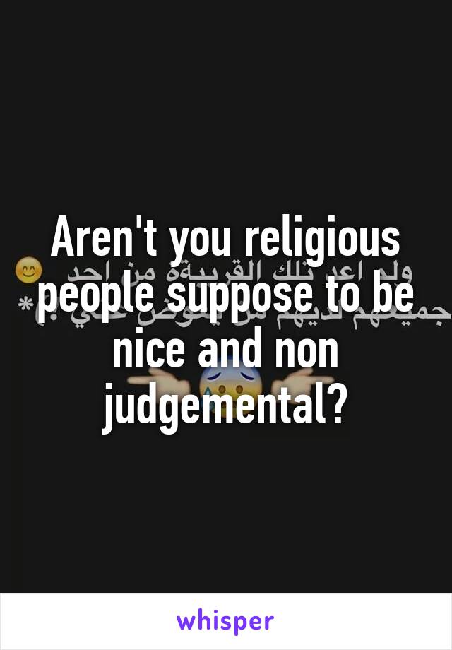 Aren't you religious people suppose to be nice and non judgemental?