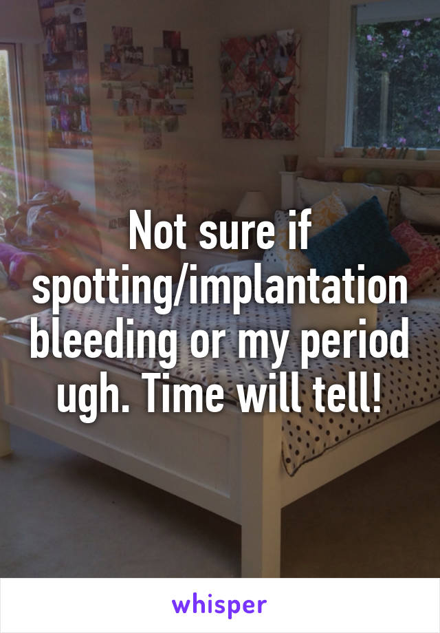 Not sure if spotting/implantation bleeding or my period ugh. Time will tell!