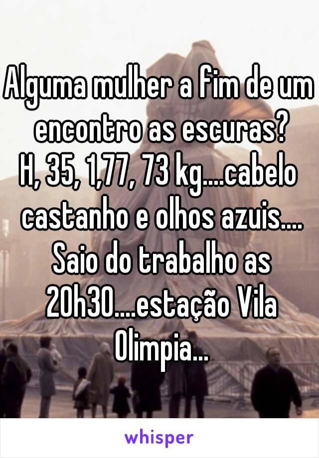 Alguma mulher a fim de um encontro as escuras?
H, 35, 1,77, 73 kg....cabelo castanho e olhos azuis....
 Saio do trabalho as 20h30....estação Vila Olimpia...