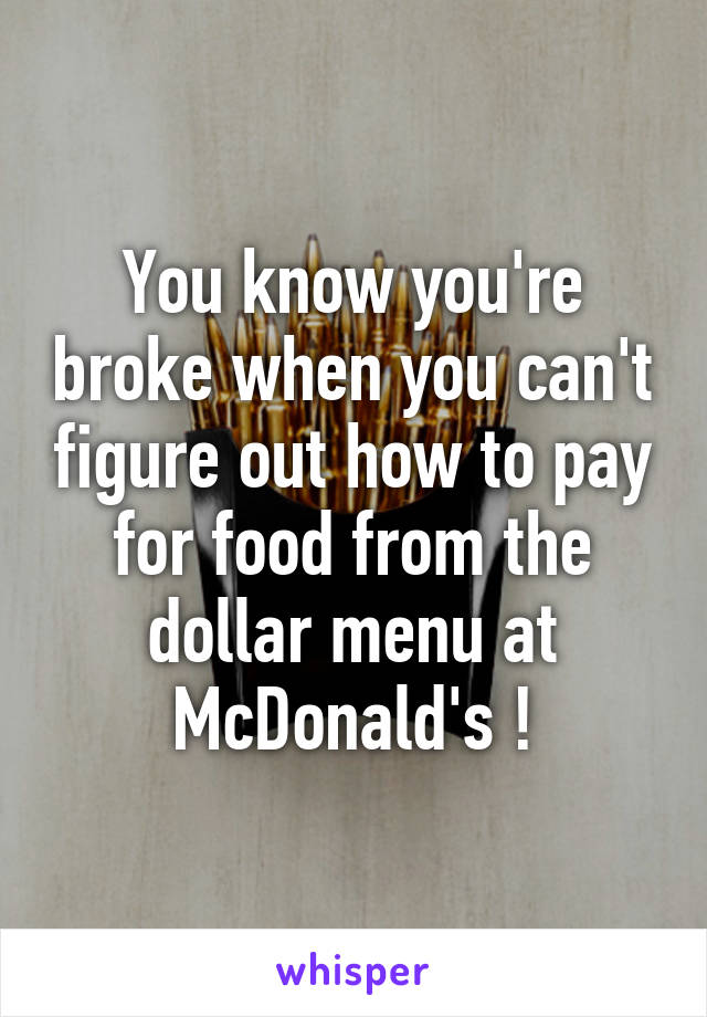 You know you're broke when you can't figure out how to pay for food from the dollar menu at McDonald's !