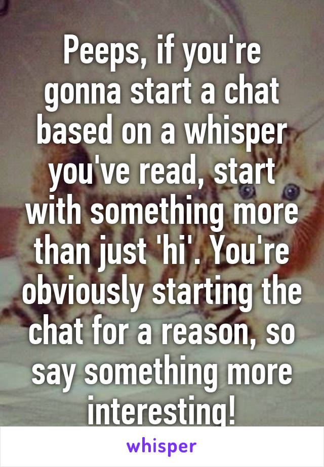 Peeps, if you're gonna start a chat based on a whisper you've read, start with something more than just 'hi'. You're obviously starting the chat for a reason, so say something more interesting!