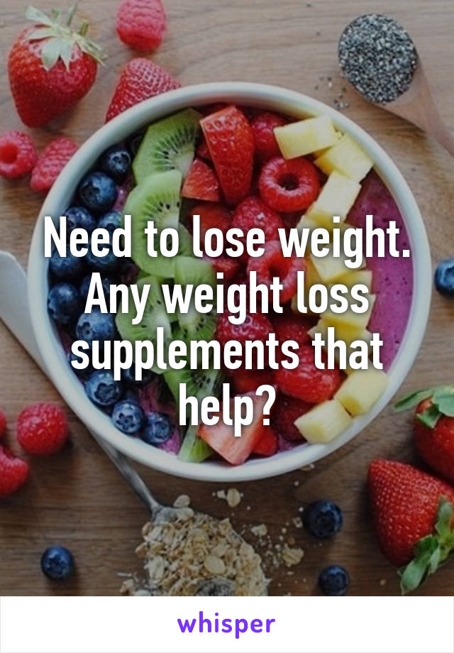 Need to lose weight. Any weight loss supplements that help?