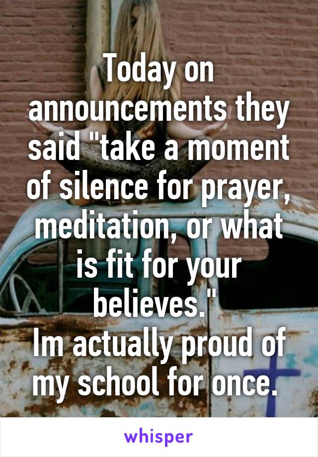 Today on announcements they said "take a moment of silence for prayer, meditation, or what is fit for your believes." 
Im actually proud of my school for once. 