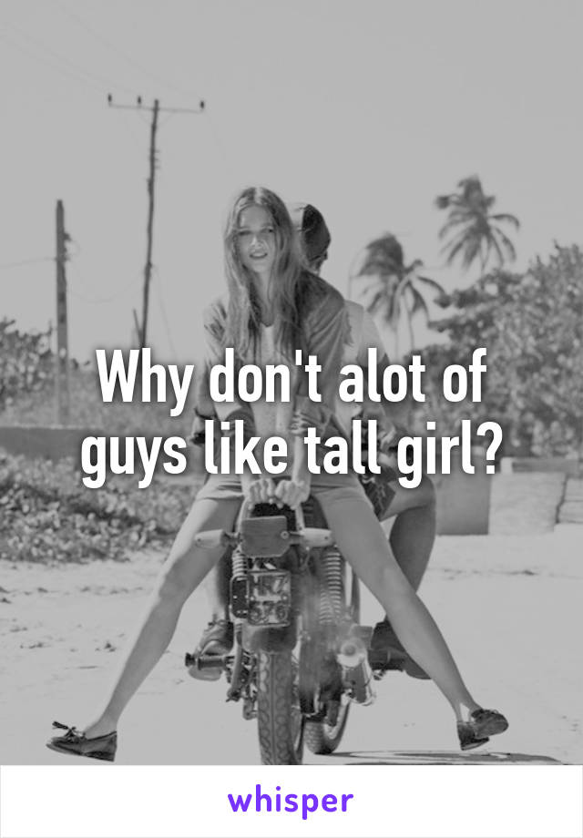 Why don't alot of guys like tall girl?