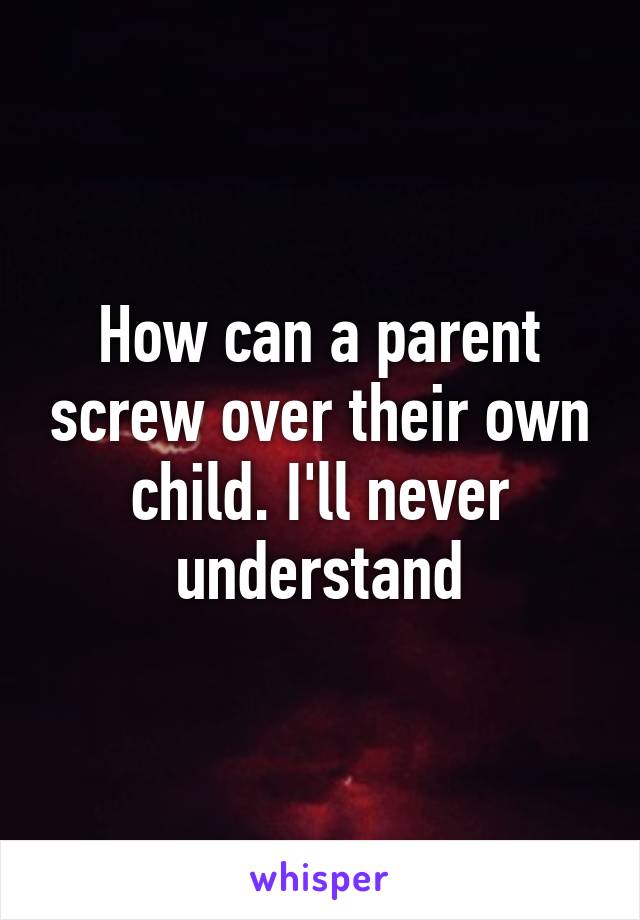 How can a parent screw over their own child. I'll never understand