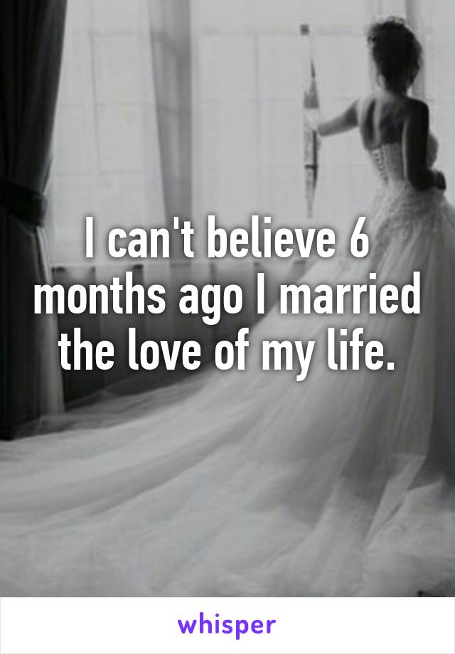 I can't believe 6 months ago I married the love of my life.
