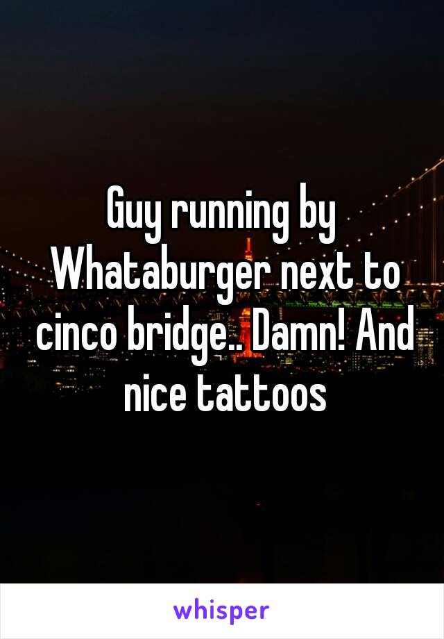 Guy running by Whataburger next to cinco bridge.. Damn! And nice tattoos