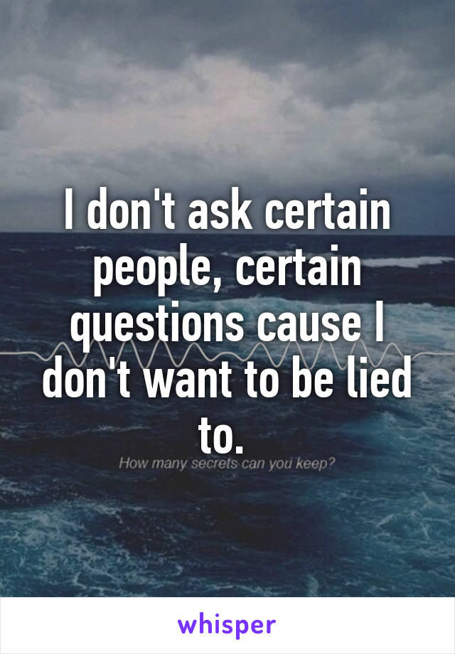 I don't ask certain people, certain questions cause I don't want to be lied to. 