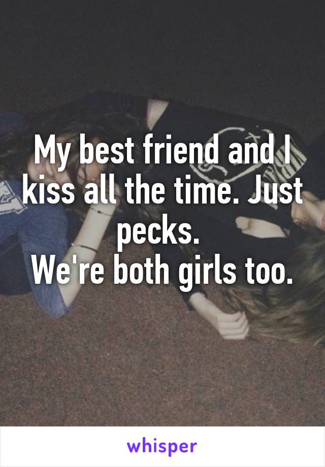 My best friend and I kiss all the time. Just pecks. 
We're both girls too. 