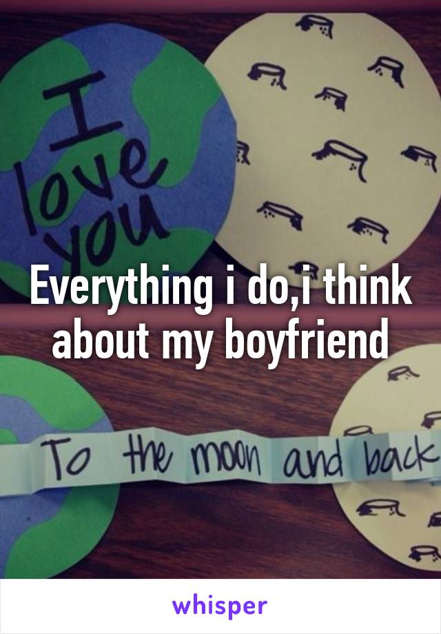 Everything i do,i think about my boyfriend