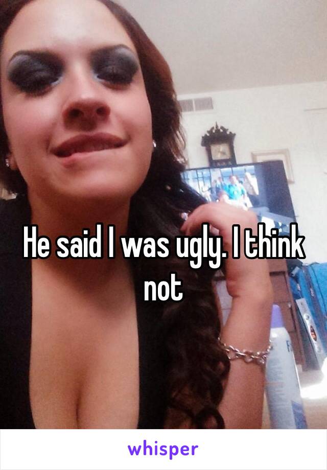 He said I was ugly. I think not 