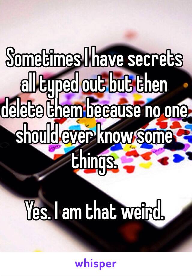 Sometimes I have secrets all typed out but then delete them because no one should ever know some things. 

Yes. I am that weird. 