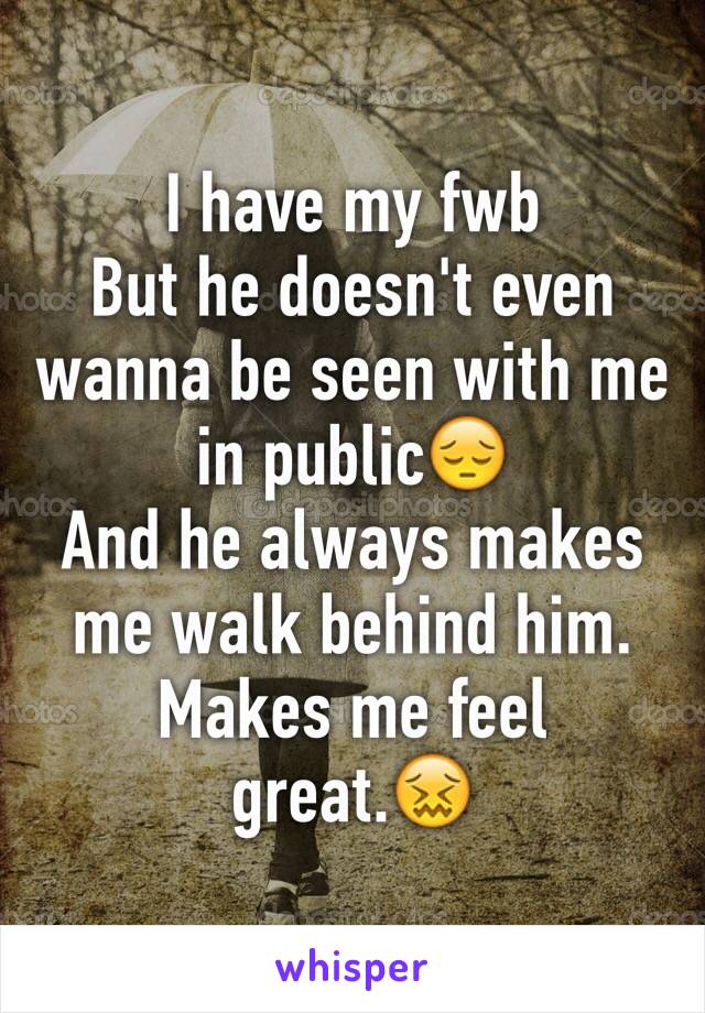 I have my fwb
But he doesn't even wanna be seen with me in public😔
And he always makes me walk behind him.
Makes me feel great.😖