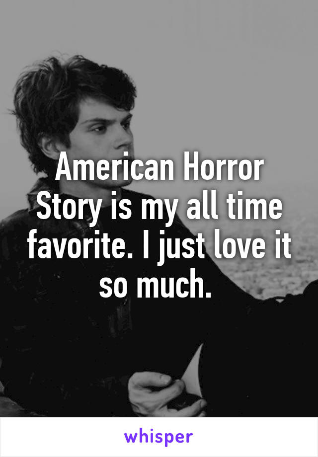 American Horror Story is my all time favorite. I just love it so much. 