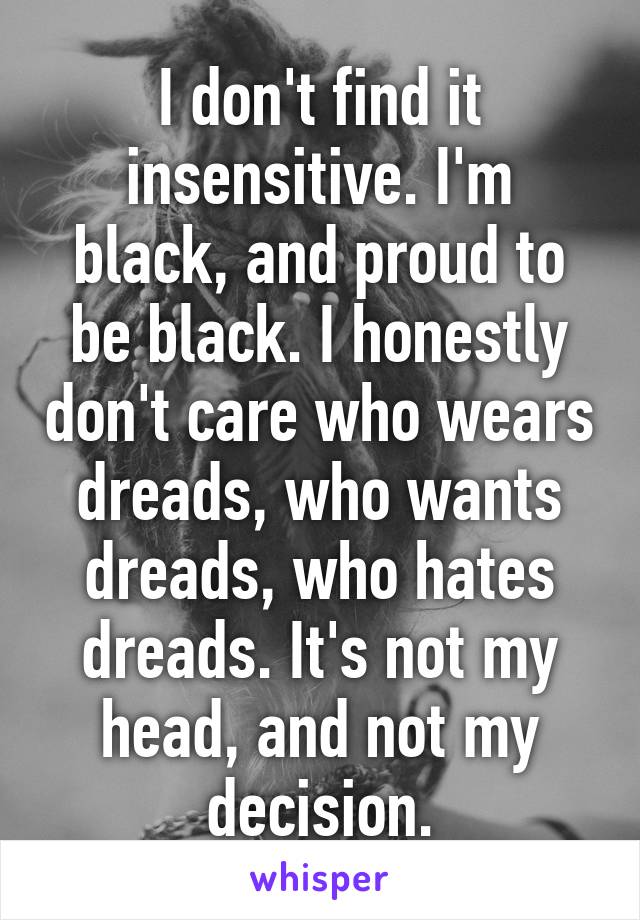 I don't find it insensitive. I'm black, and proud to be black. I honestly don't care who wears dreads, who wants dreads, who hates dreads. It's not my head, and not my decision.