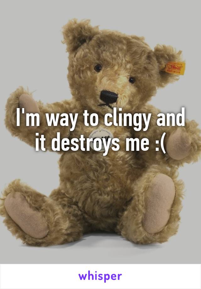 I'm way to clingy and it destroys me :(
