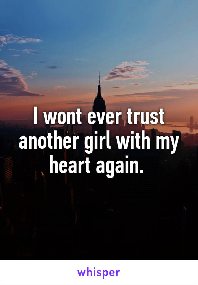 I wont ever trust another girl with my heart again. 