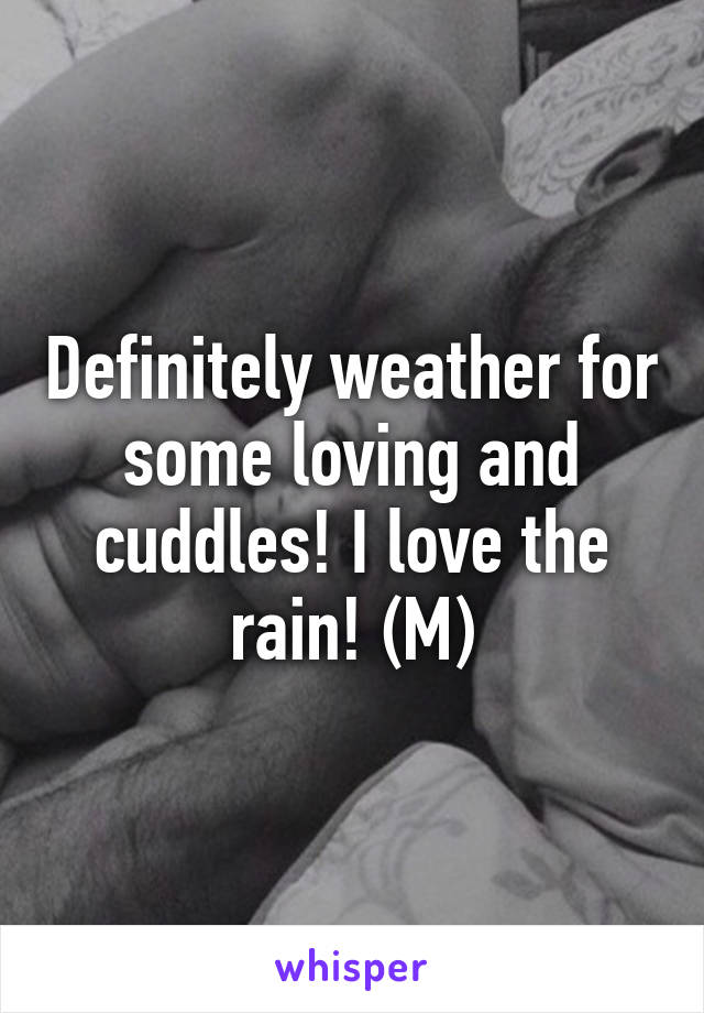 Definitely weather for some loving and cuddles! I love the rain! (M)