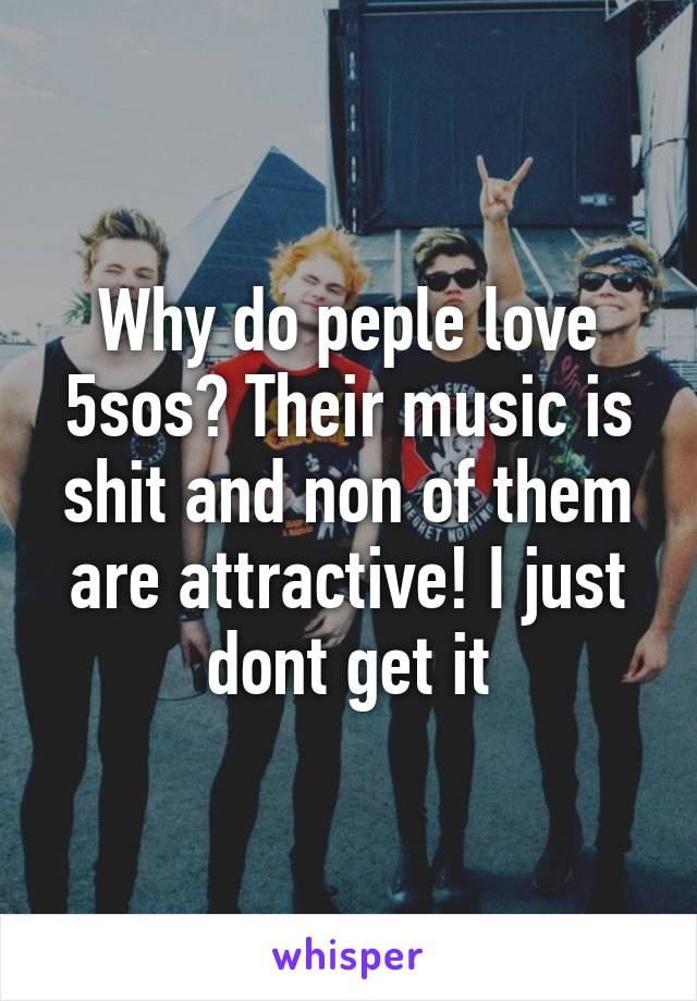 Why do peple love 5sos? Their music is shit and non of them are attractive! I just dont get it