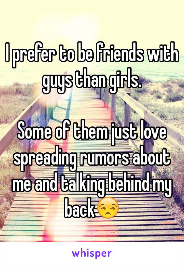 I prefer to be friends with guys than girls. 

Some of them just love spreading rumors about me and talking behind my back😒