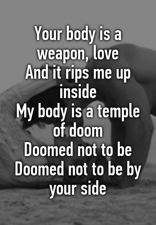 Your Body Is A Weapon Love And It Rips Me Up Inside My Body Is A Temple Of Doom Doomed Not To 0932