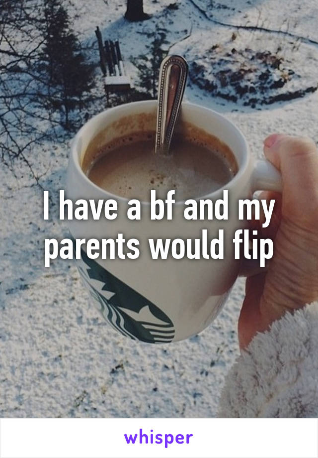 I have a bf and my parents would flip