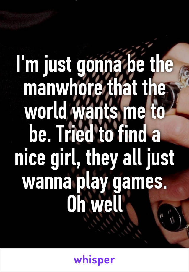 I'm just gonna be the manwhore that the world wants me to be. Tried to find a nice girl, they all just wanna play games. Oh well