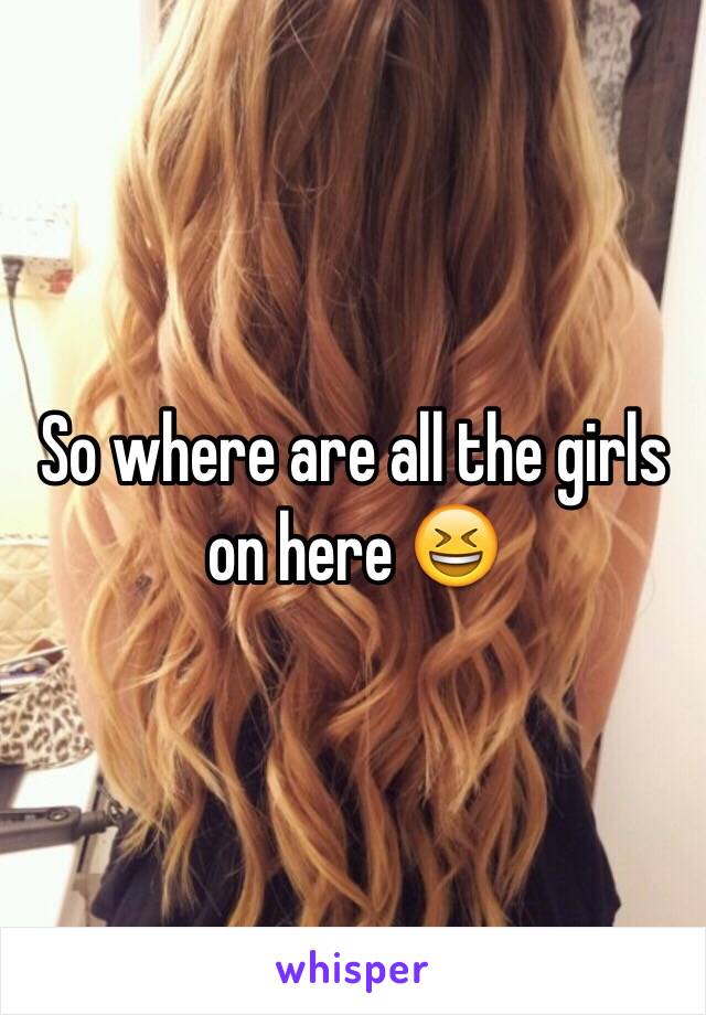 So where are all the girls on here 😆