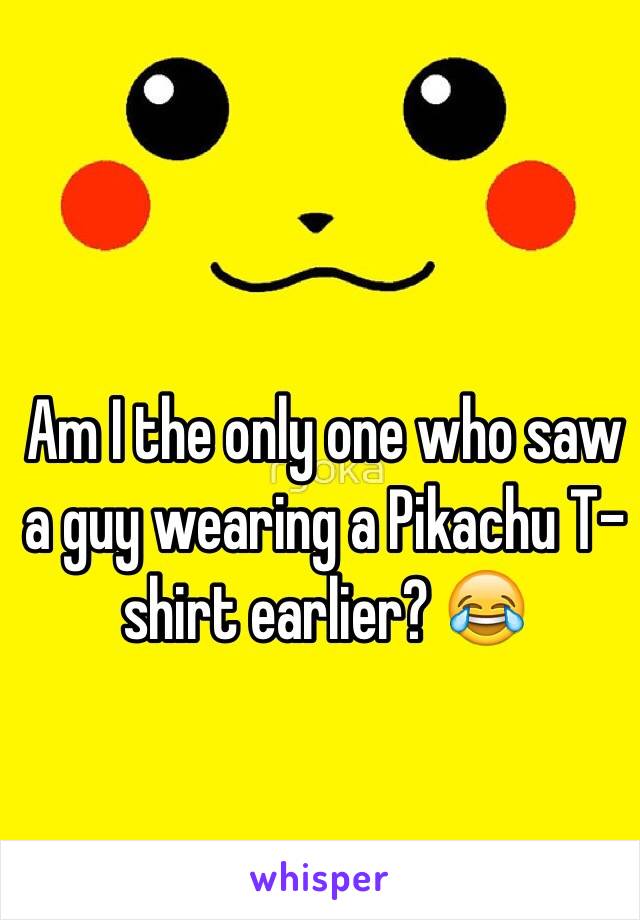 Am I the only one who saw a guy wearing a Pikachu T-shirt earlier? 😂