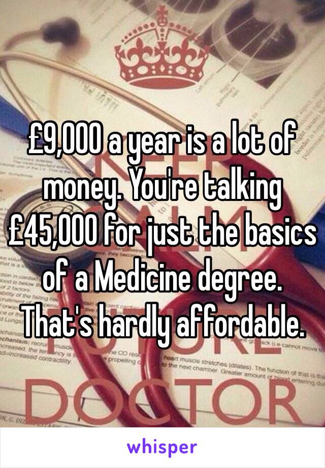 £9,000 a year is a lot of money. You're talking £45,000 for just the basics of a Medicine degree. That's hardly affordable.