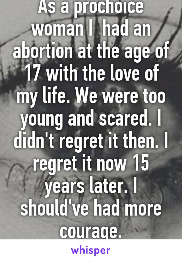 As a prochoice woman I  had an abortion at the age of 17 with the love of my life. We were too young and scared. I didn't regret it then. I regret it now 15 years later. I should've had more courage.
