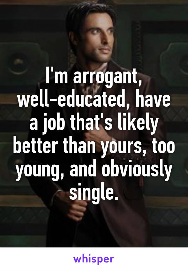 I'm arrogant, well-educated, have a job that's likely better than yours, too young, and obviously single.