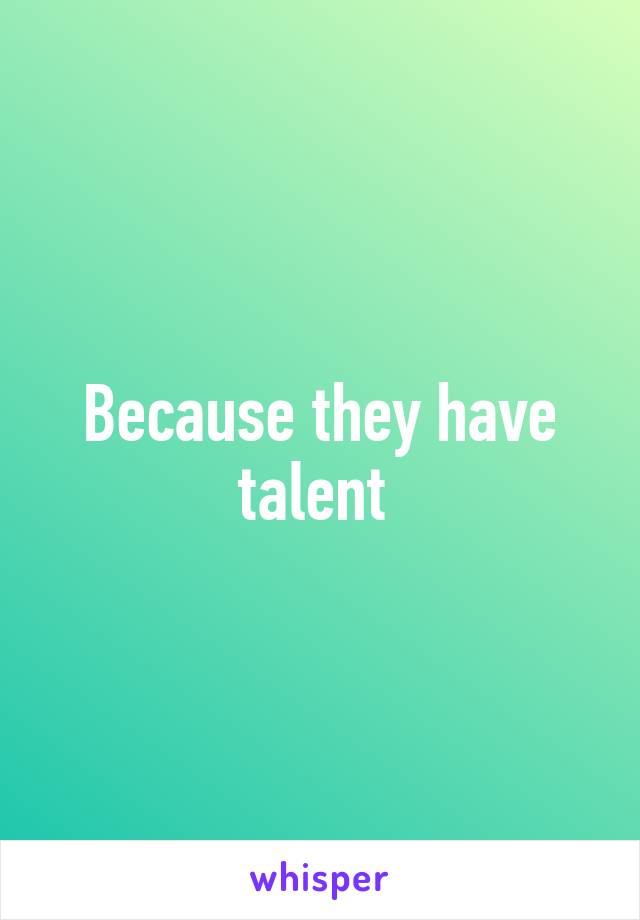 Because they have talent 