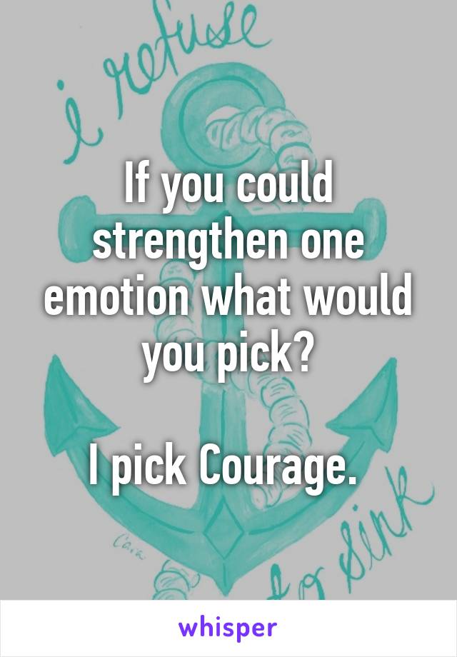 If you could strengthen one emotion what would you pick?

I pick Courage. 