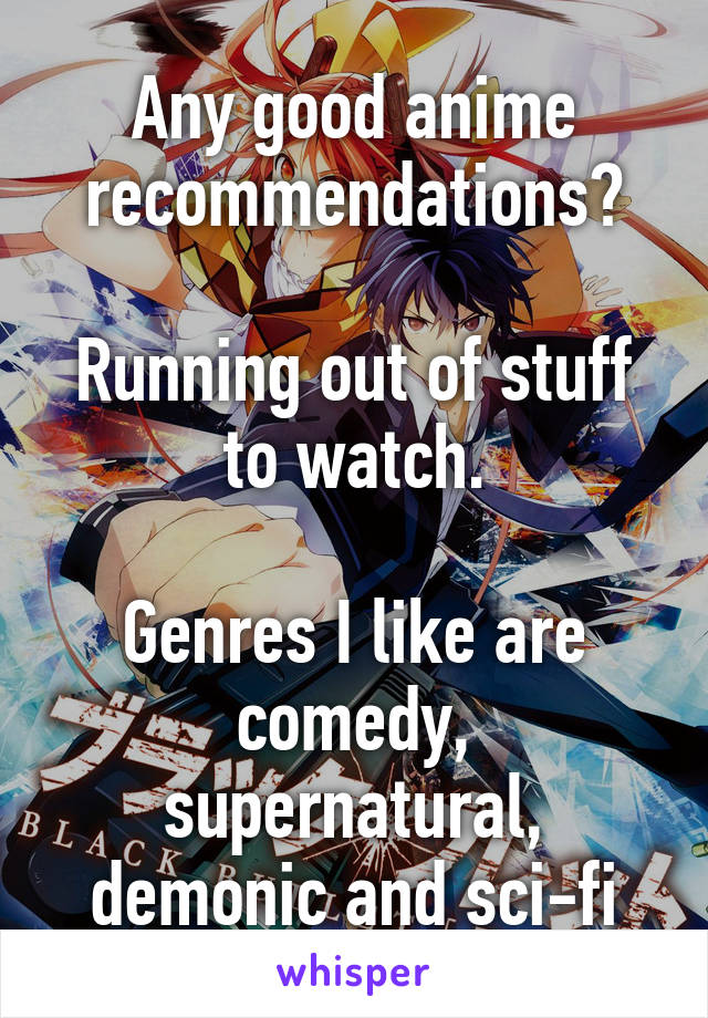 Any good anime recommendations?

Running out of stuff to watch.

Genres I like are comedy, supernatural, demonic and sci-fi