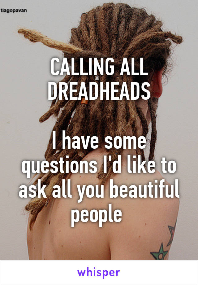 CALLING ALL
DREADHEADS

I have some questions I'd like to ask all you beautiful people 