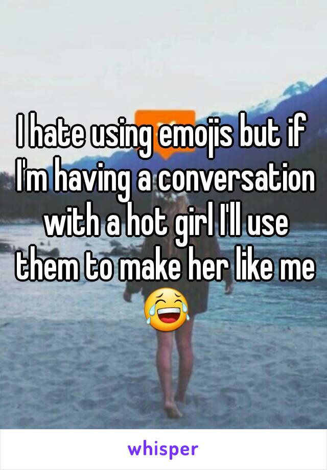 I hate using emojis but if I'm having a conversation with a hot girl I'll use them to make her like me 😂