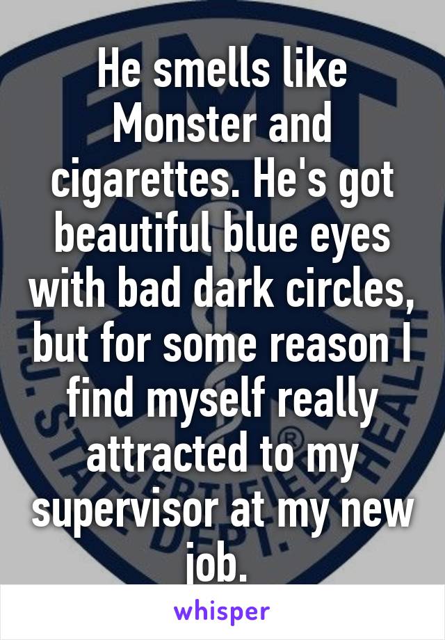 He smells like Monster and cigarettes. He's got beautiful blue eyes with bad dark circles, but for some reason I find myself really attracted to my supervisor at my new job. 