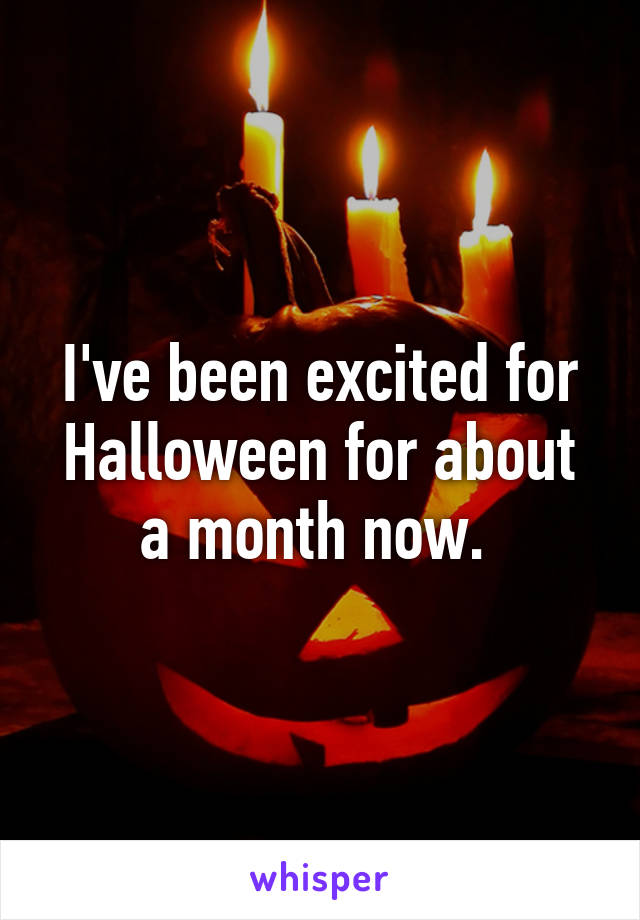 I've been excited for Halloween for about a month now. 