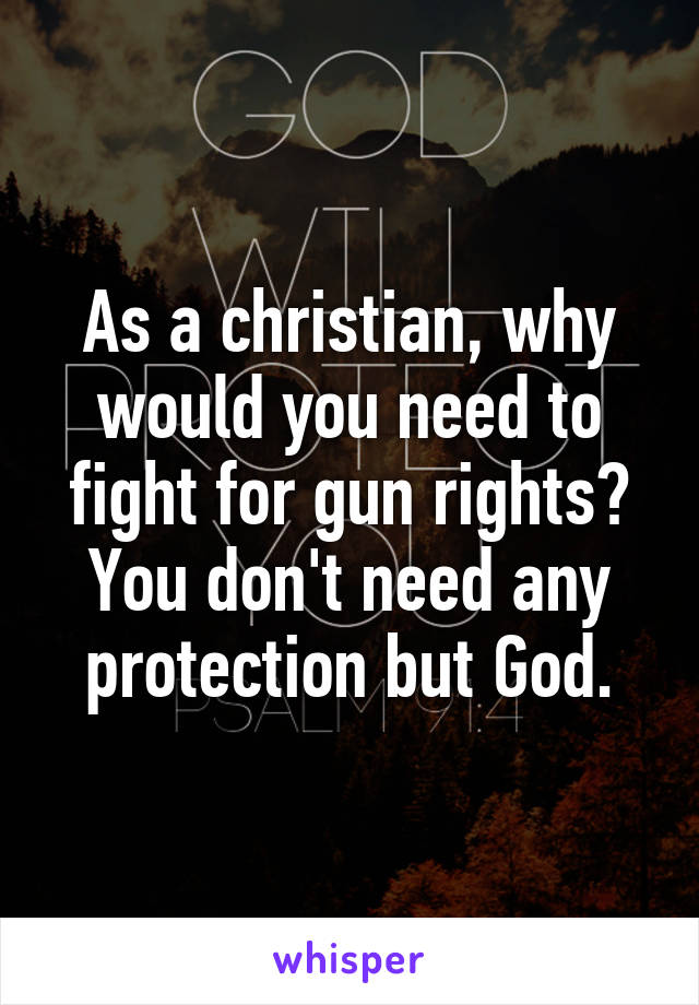 As a christian, why would you need to fight for gun rights? You don't need any protection but God.