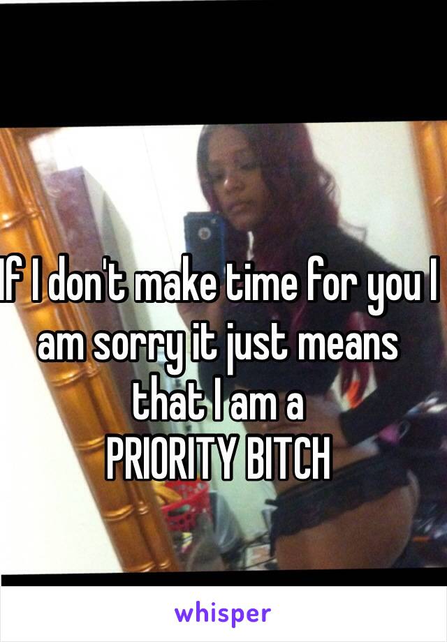 If I don't make time for you I am sorry it just means that I am a 
PRIORITY BITCH