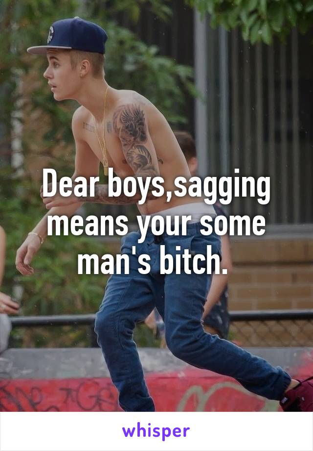 Dear boys,sagging means your some man's bitch. 